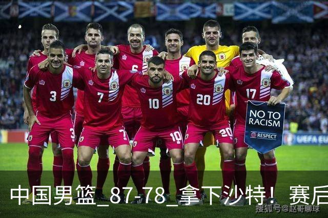 中国男篮 87‑78 拿下沙特！赛后评分：3 人拉满，2 人亮眼，2 人达标